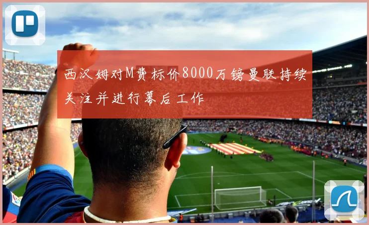 西汉姆对M费标价8000万镑曼联持续关注并进行幕后工作