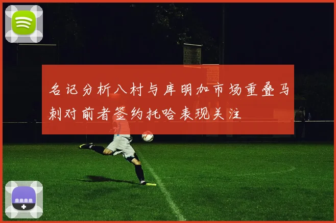 名记分析八村与库明加市场重叠马刺对前者签约托哈表现关注